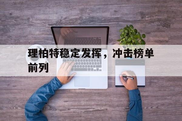 理柏特稳定发挥，冲击榜单前列的简单介绍