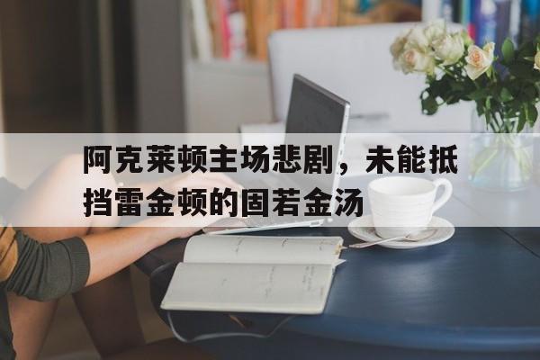 开云体育平台APP-阿克莱顿主场悲剧，未能抵挡雷金顿的固若金汤