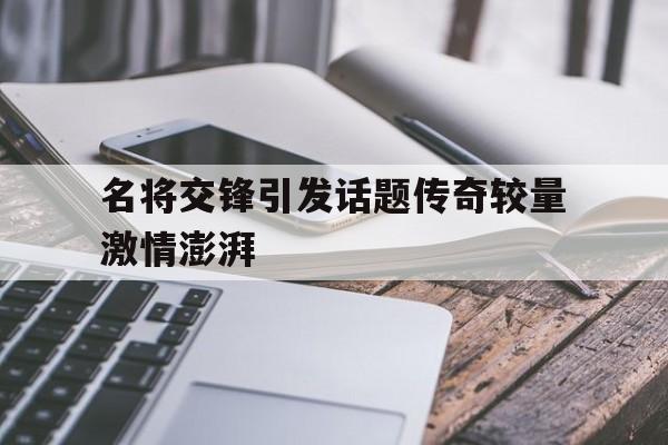 开云官方app入口-关于名将交锋引发话题传奇较量激情澎湃的信息