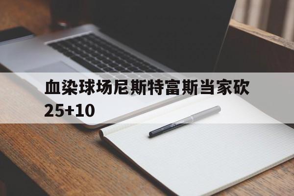 开云体育入口-血染球场尼斯特富斯当家砍25+10的简单介绍